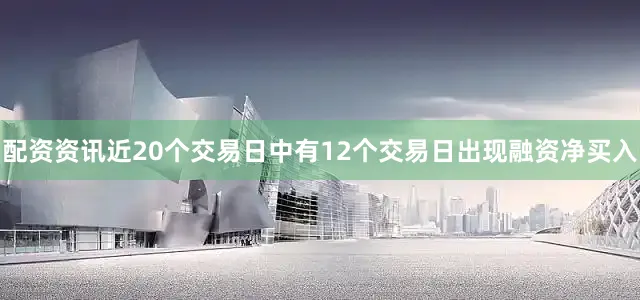 配资资讯近20个交易日中有12个交易日出现融资净买入