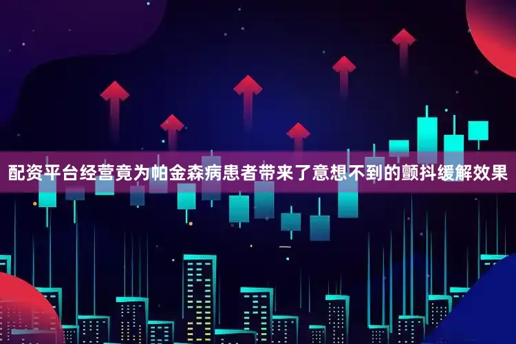 配资平台经营竟为帕金森病患者带来了意想不到的颤抖缓解效果