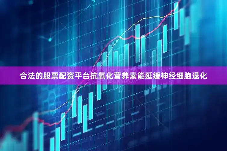 合法的股票配资平台抗氧化营养素能延缓神经细胞退化