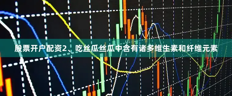 股票开户配资2、吃丝瓜丝瓜中含有诸多维生素和纤维元素