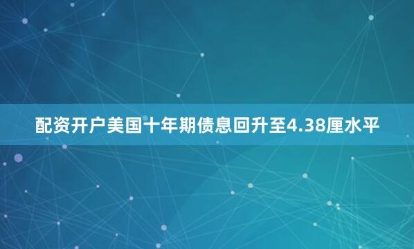 配资开户美国十年期债息回升至4.38厘水平