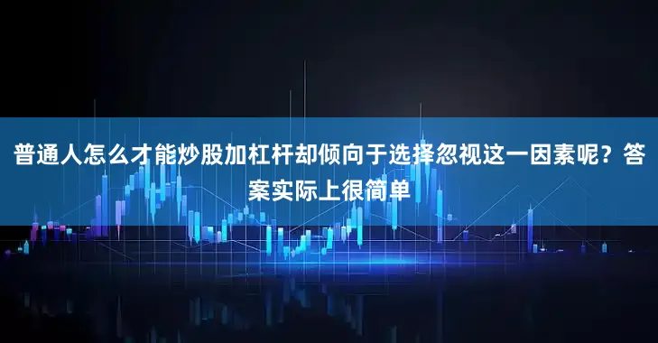 普通人怎么才能炒股加杠杆却倾向于选择忽视这一因素呢？答案实际上很简单