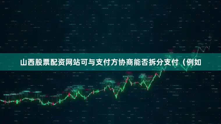 山西股票配资网站可与支付方协商能否拆分支付（例如