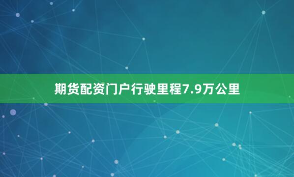 期货配资门户行驶里程7.9万公里