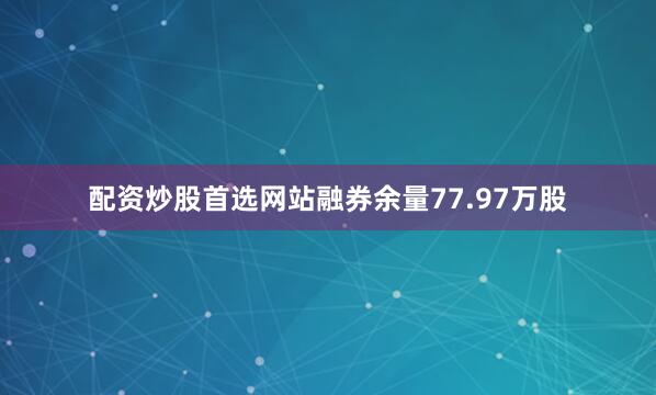 配资炒股首选网站融券余量77.97万股