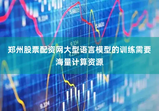 郑州股票配资网大型语言模型的训练需要海量计算资源
