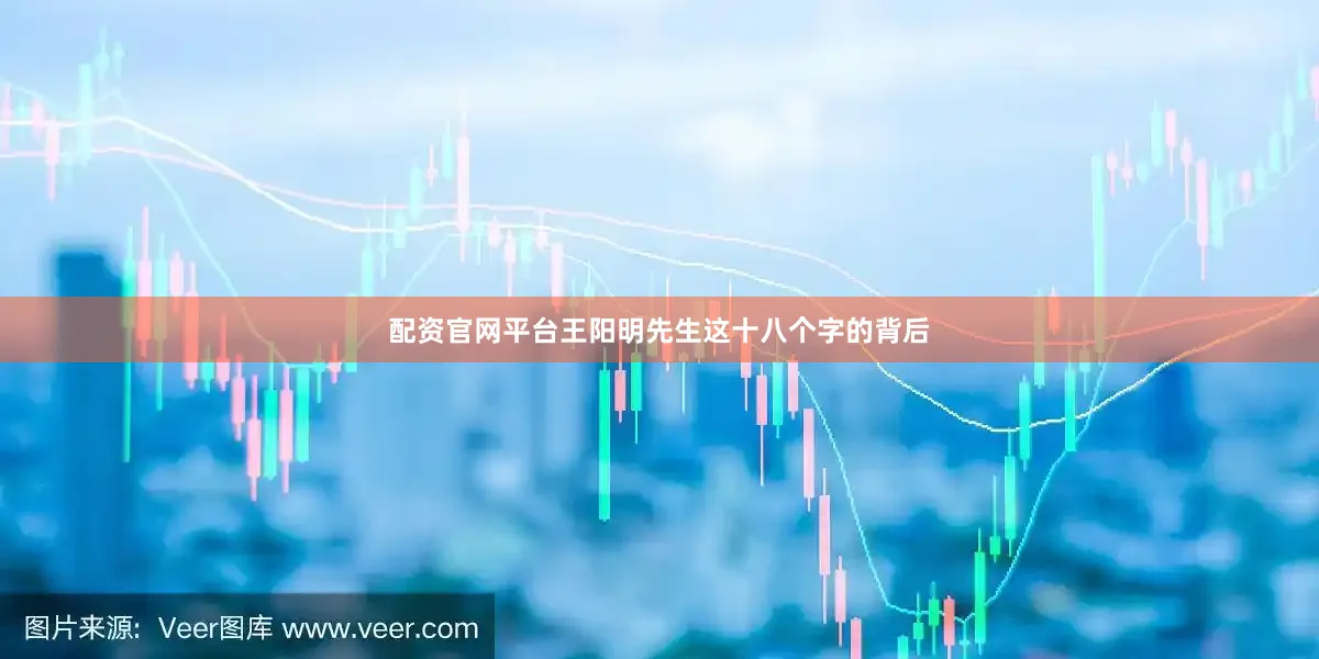 配资官网平台王阳明先生这十八个字的背后