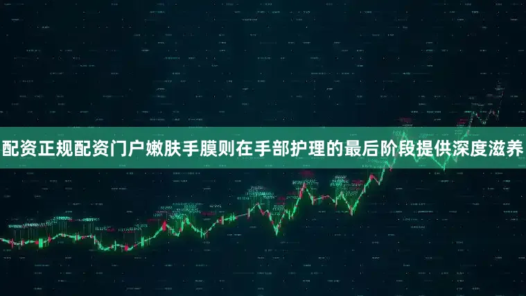 配资正规配资门户嫩肤手膜则在手部护理的最后阶段提供深度滋养