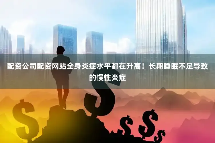 配资公司配资网站全身炎症水平都在升高！长期睡眠不足导致的慢性炎症