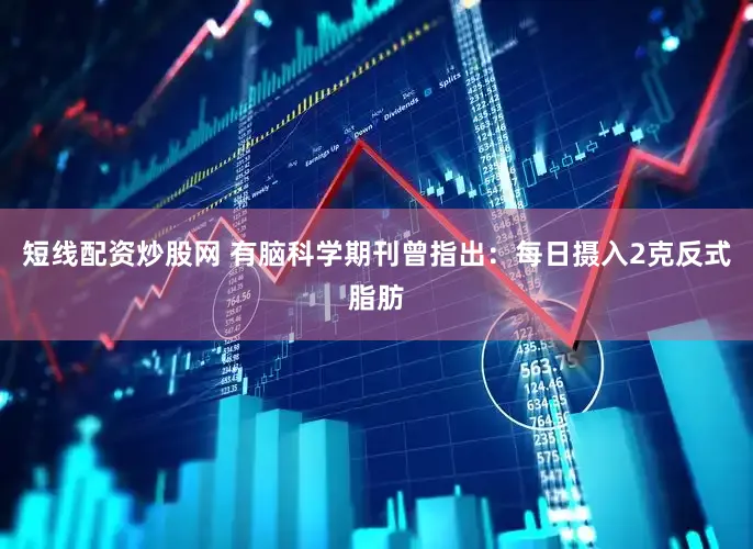 短线配资炒股网 有脑科学期刊曾指出：每日摄入2克反式脂肪
