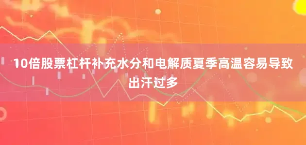 10倍股票杠杆补充水分和电解质夏季高温容易导致出汗过多