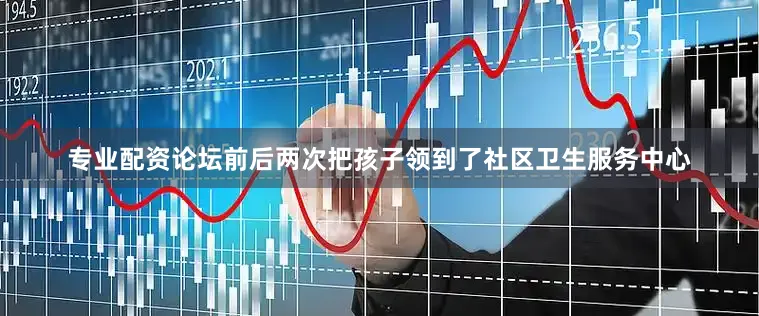 专业配资论坛前后两次把孩子领到了社区卫生服务中心