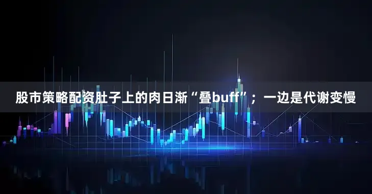 股市策略配资肚子上的肉日渐“叠buff”；一边是代谢变慢