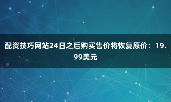 配资技巧网站24日之后购买售价将恢复原价：19.99美元