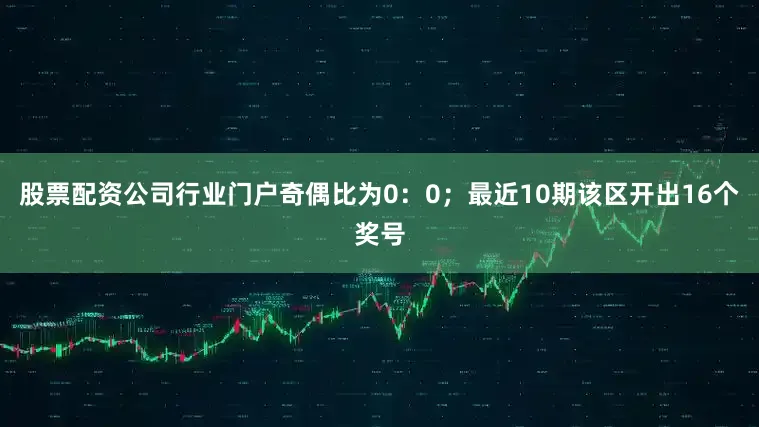 股票配资公司行业门户奇偶比为0：0；最近10期该区开出16个奖号