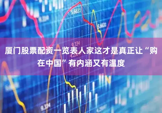 厦门股票配资一览表人家这才是真正让“购在中国”有内涵又有温度