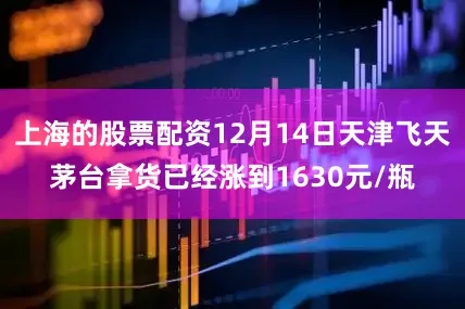 上海的股票配资12月14日天津飞天茅台拿货已经涨到1630元/瓶